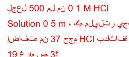 لجعل 500 مل من 0 1 M HCl Solution 0 5 m ، كم مليلتر يجب إضافته من 37 حجم HCl بكثافة 1 19 غرام سم 3؟